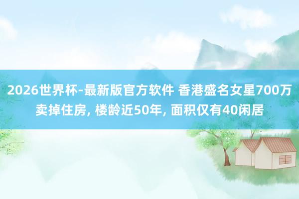 2026世界杯-最新版官方软件 香港盛名女星700万卖掉住房， 楼龄近50年， 面积仅有40闲居