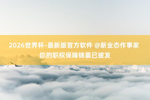 2026世界杯-最新版官方软件 @新业态作事家 你的职权保障锦囊已披发