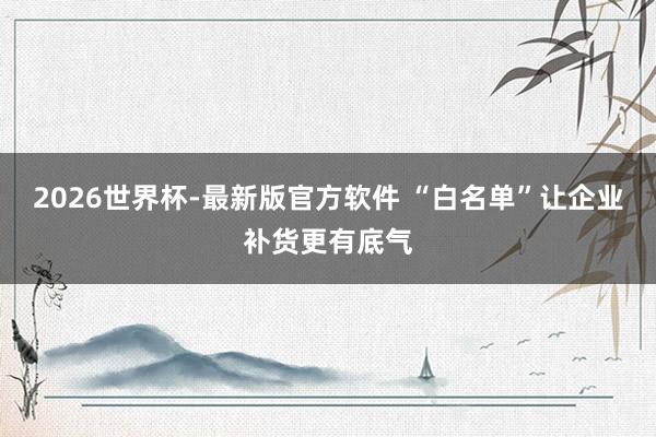 2026世界杯-最新版官方软件 “白名单”让企业补货更有底气