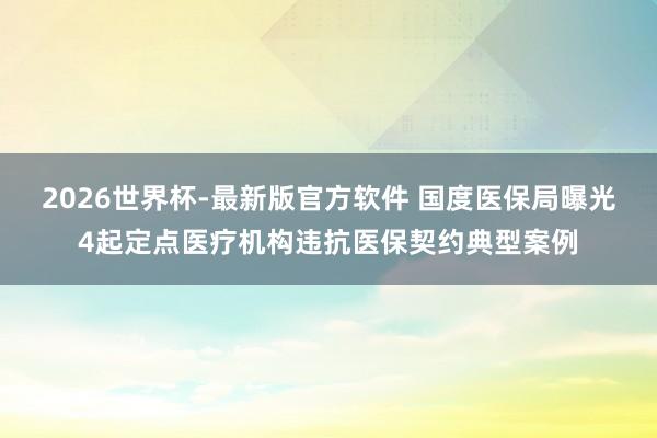 2026世界杯-最新版官方软件 国度医保局曝光4起定点医疗机构违抗医保契约典型案例