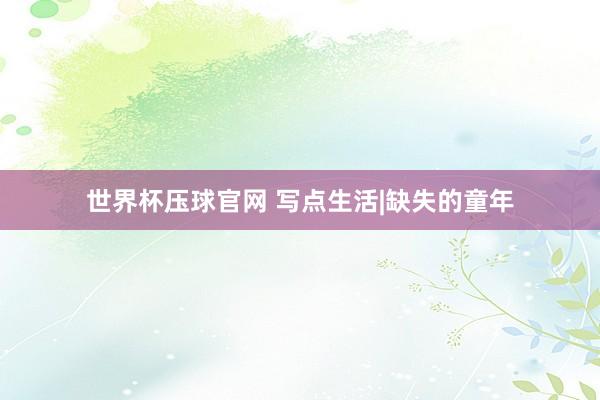 世界杯压球官网 写点生活|缺失的童年