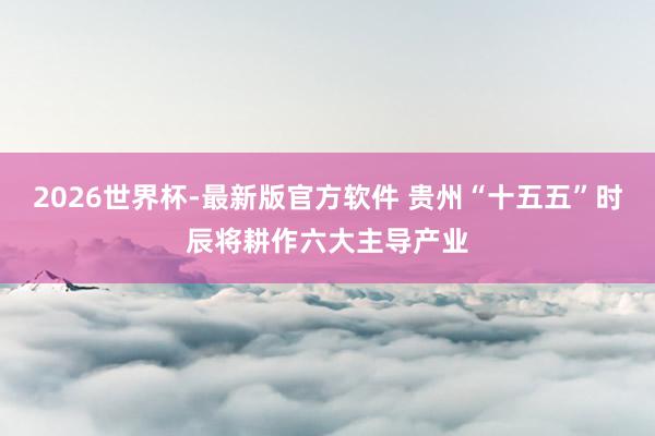 2026世界杯-最新版官方软件 贵州“十五五”时辰将耕作六大主导产业