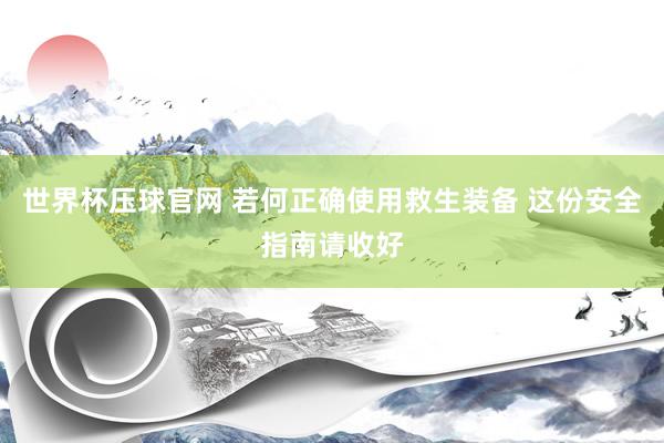 世界杯压球官网 若何正确使用救生装备 这份安全指南请收好