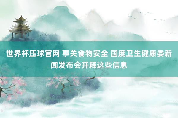 世界杯压球官网 事关食物安全 国度卫生健康委新闻发布会开释这些信息