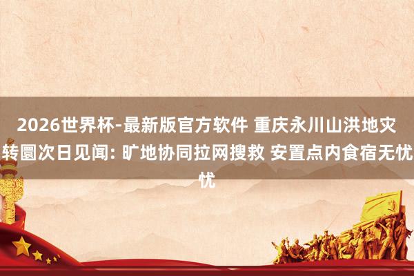 2026世界杯-最新版官方软件 重庆永川山洪地灾转圜次日见闻: 旷地协同拉网搜救 安置点内食宿无忧