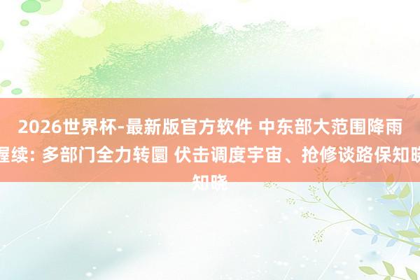 2026世界杯-最新版官方软件 中东部大范围降雨握续: 多部门全力转圜 伏击调度宇宙、抢修谈路保知晓