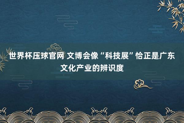 世界杯压球官网 文博会像“科技展”恰正是广东文化产业的辨识度
