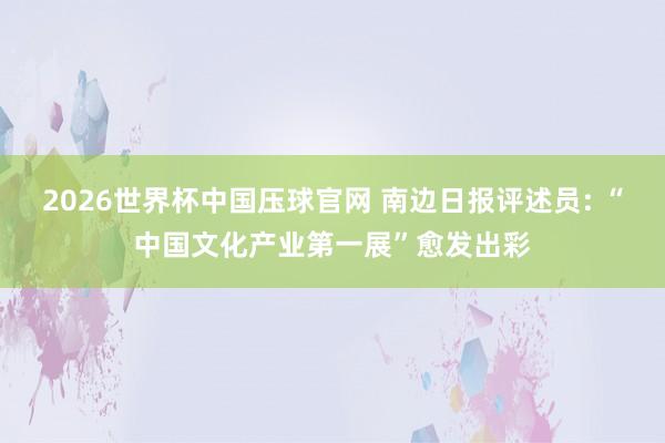 2026世界杯中国压球官网 南边日报评述员: “中国文化产业第一展”愈发出彩