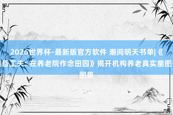 2026世界杯-最新版官方软件 潮阅明天书单|《黄昏工夫: 在养老院作念田园》揭开机构养老真实凿图景