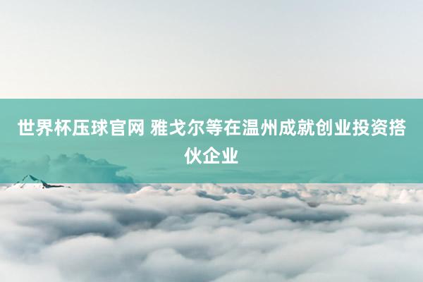 世界杯压球官网 雅戈尔等在温州成就创业投资搭伙企业