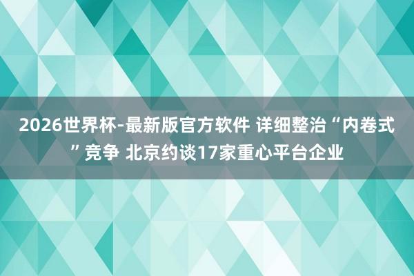 2026世界杯-最新版官方软件 详细整治“内卷式”竞争 北京约谈17家重心平台企业