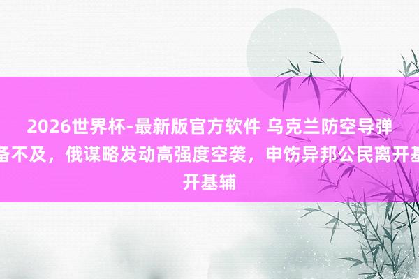 2026世界杯-最新版官方软件 乌克兰防空导弹储备不及,俄谋略发动高强度空袭,申饬异邦公民离开基辅