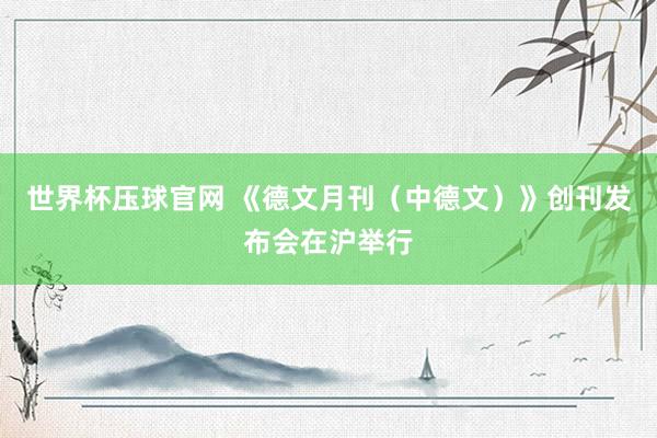 世界杯压球官网 《德文月刊(中德文)》创刊发布会在沪举行