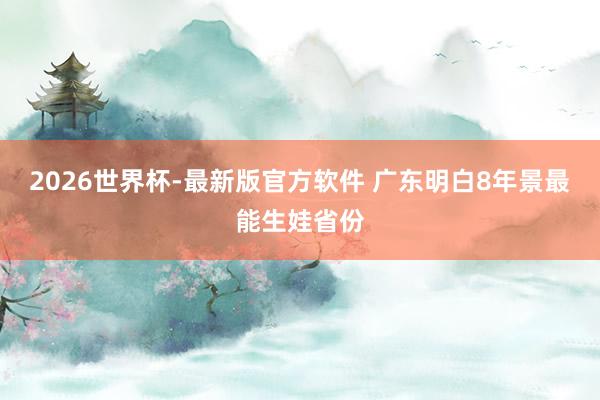 2026世界杯-最新版官方软件 广东明白8年景最能生娃省份