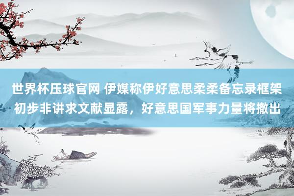 世界杯压球官网 伊媒称伊好意思柔柔备忘录框架初步非讲求文献显露,好意思国军事力量将撤出