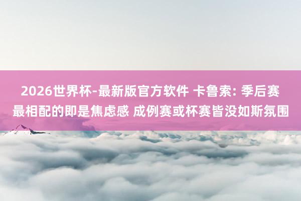 2026世界杯-最新版官方软件 卡鲁索: 季后赛最相配的即是焦虑感 成例赛或杯赛皆没如斯氛围