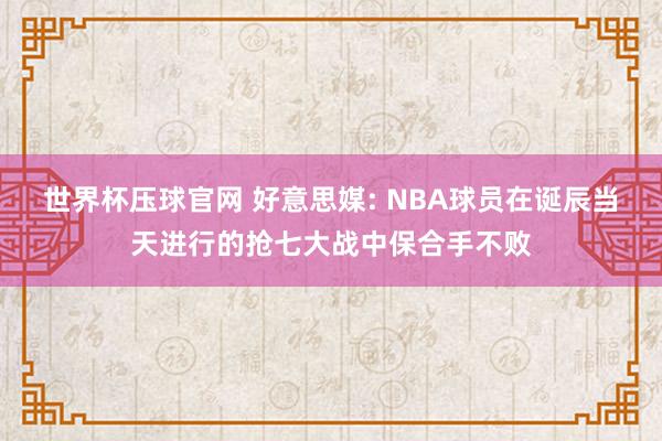 世界杯压球官网 好意思媒: NBA球员在诞辰当天进行的抢七大战中保合手不败