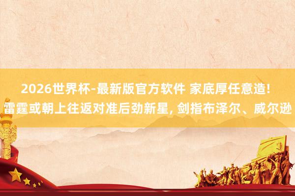 2026世界杯-最新版官方软件 家底厚任意造! 雷霆或朝上往返对准后劲新星, 剑指布泽尔、威尔逊