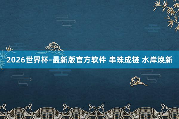 2026世界杯-最新版官方软件 串珠成链 水岸焕新