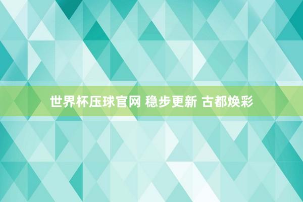 世界杯压球官网 稳步更新 古都焕彩