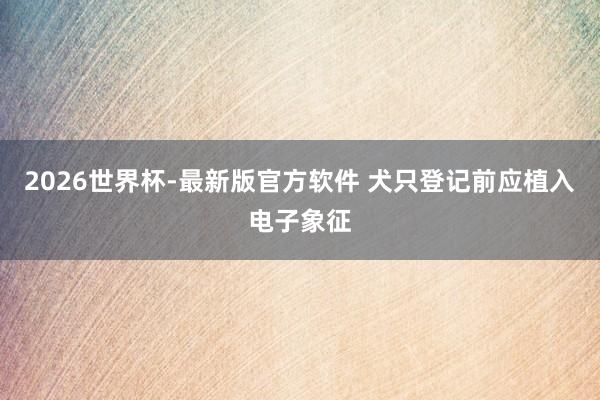2026世界杯-最新版官方软件 犬只登记前应植入电子象征
