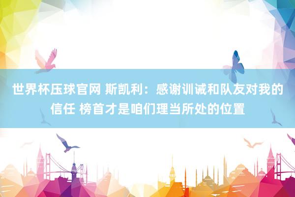 世界杯压球官网 斯凯利:感谢训诫和队友对我的信任 榜首才是咱们理当所处的位置