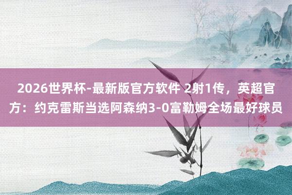 2026世界杯-最新版官方软件 2射1传,英超官方:约克雷斯当选阿森纳3-0富勒姆全场最好球员