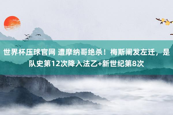 世界杯压球官网 遭摩纳哥绝杀!梅斯阐发左迁,是队史第12次降入法乙+新世纪第8次