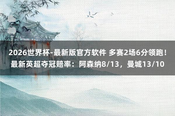 2026世界杯-最新版官方软件 多赛2场6分领跑!最新英超夺冠赔率:阿森纳8/13,曼城13/10