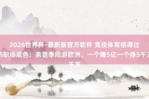 2026世界杯-最新版官方软件 竞技体育信得过的职场底色:亲昆季同游欧洲,一个赚5亿一个挣5千万