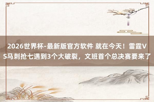 2026世界杯-最新版官方软件 就在今天!雷霆VS马刺抢七遇到3个大破裂,文班首个总决赛要来了