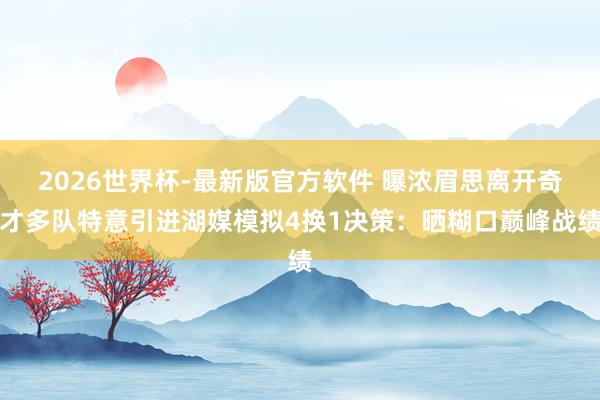 2026世界杯-最新版官方软件 曝浓眉思离开奇才多队特意引进湖媒模拟4换1决策:晒糊口巅峰战绩