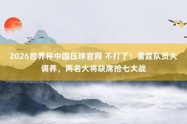 2026世界杯中国压球官网 不打了!雷霆队员大调养,两名大将缺席抢七大战