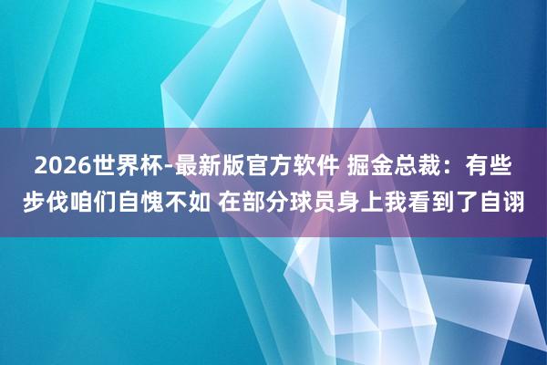 2026世界杯-最新版官方软件 掘金总裁:有些步伐咱们自愧不如 在部分球员身上我看到了自诩
