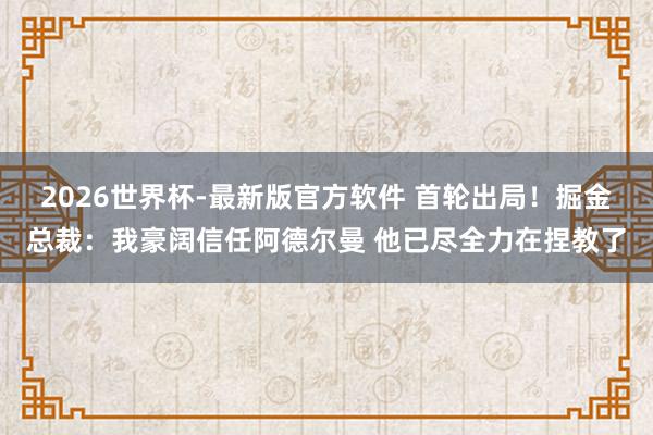 2026世界杯-最新版官方软件 首轮出局!掘金总裁:我豪阔信任阿德尔曼 他已尽全力在捏教了