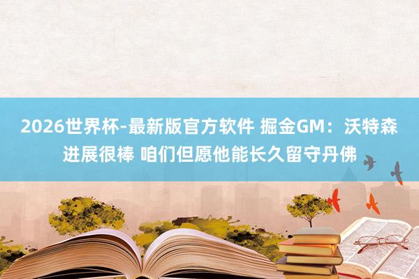 2026世界杯-最新版官方软件 掘金GM:沃特森进展很棒 咱们但愿他能长久留守丹佛