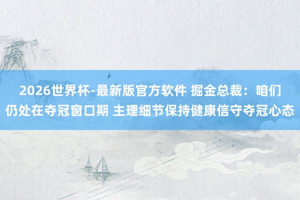 2026世界杯-最新版官方软件 掘金总裁:咱们仍处在夺冠窗口期 主理细节保持健康信守夺冠心态