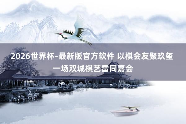 2026世界杯-最新版官方软件 以棋会友聚玖玺 一场双城棋艺雷同嘉会