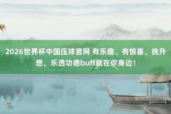 2026世界杯中国压球官网 有乐趣、有惊喜、挑升想,乐透功德buff就在你身边!