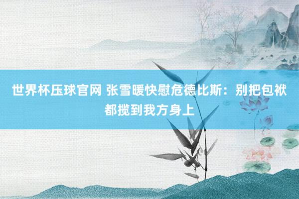 世界杯压球官网 张雪暖快慰危德比斯:别把包袱都揽到我方身上