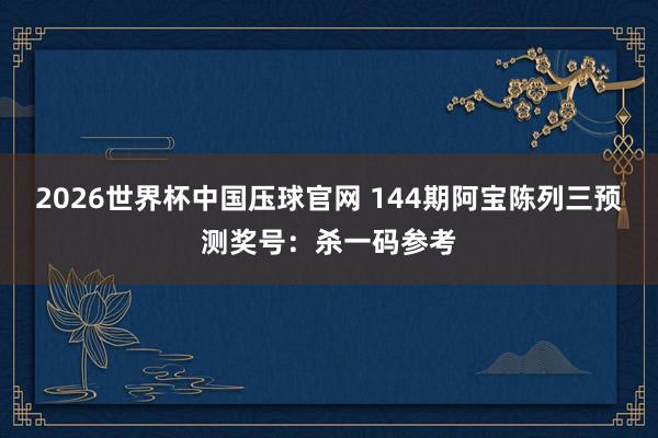 2026世界杯中国压球官网 144期阿宝陈列三预测奖号:杀一码参考