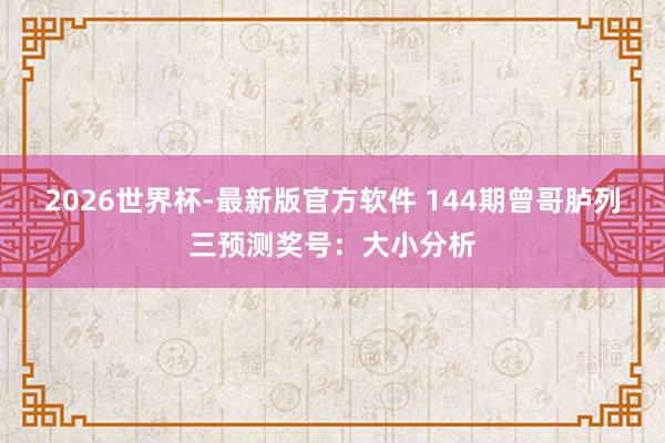 2026世界杯-最新版官方软件 144期曾哥胪列三预测奖号:大小分析