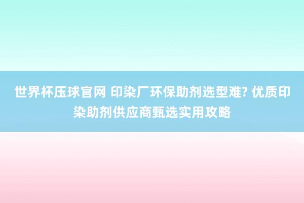 世界杯压球官网 印染厂环保助剂选型难? 优质印染助剂供应商甄选实用攻略