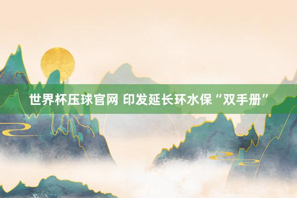 世界杯压球官网 印发延长环水保“双手册”