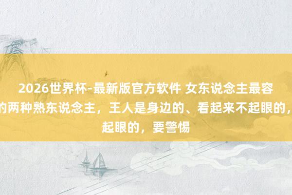 2026世界杯-最新版官方软件 女东说念主最容易出轨的两种熟东说念主,王人是身边的、看起来不起眼的,要警惕