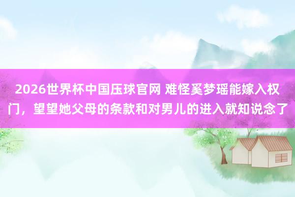 2026世界杯中国压球官网 难怪奚梦瑶能嫁入权门,望望她父母的条款和对男儿的进入就知说念了