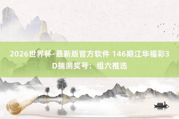 2026世界杯-最新版官方软件 146期江华福彩3D揣测奖号:组六推选