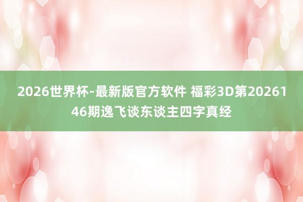 2026世界杯-最新版官方软件 福彩3D第2026146期逸飞谈东谈主四字真经