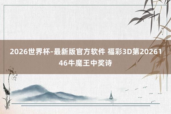 2026世界杯-最新版官方软件 福彩3D第2026146牛魔王中奖诗