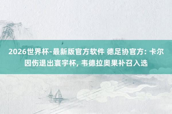 2026世界杯-最新版官方软件 德足协官方: 卡尔因伤退出寰宇杯, 韦德拉奥果补召入选